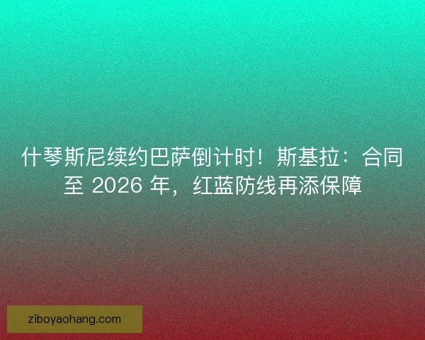 什琴斯尼续约巴萨倒计时！斯基拉：合同至 2026 年，红蓝防线再添保障