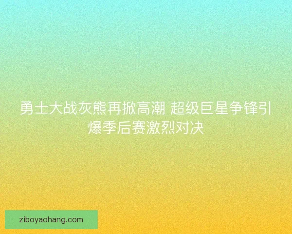勇士大战灰熊再掀高潮 超级巨星争锋引爆季后赛激烈对决