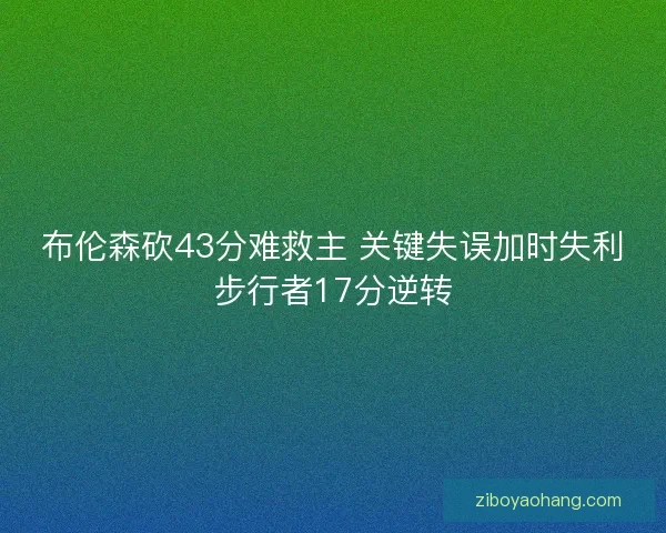 布伦森砍43分难救主 关键失误加时失利步行者17分逆转