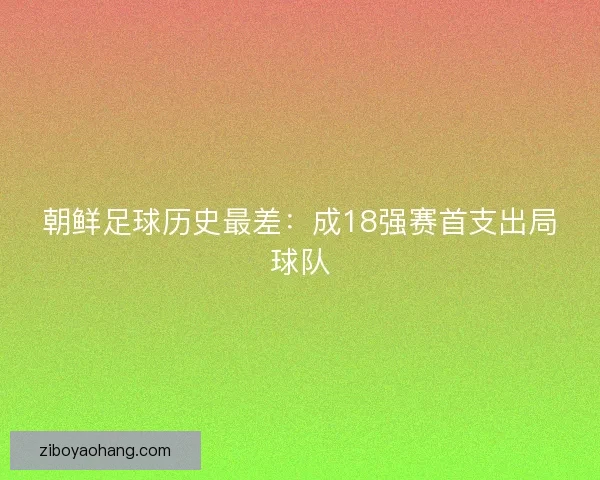 朝鲜足球历史最差：成18强赛首支出局球队