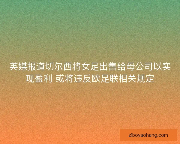 英媒报道切尔西将女足出售给母公司以实现盈利 或将违反欧足联相关规定