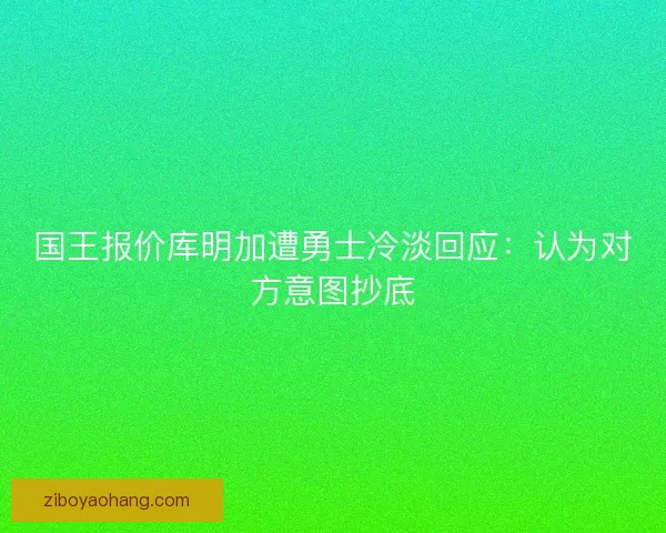 国王报价库明加遭勇士冷淡回应：认为对方意图抄底