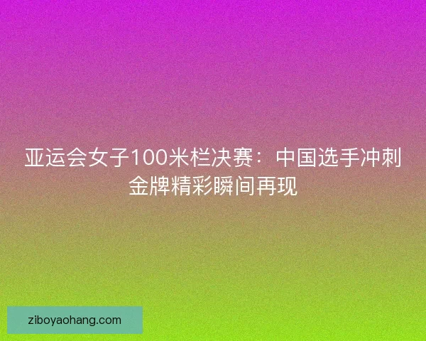 亚运会女子100米栏决赛：中国选手冲刺金牌精彩瞬间再现
