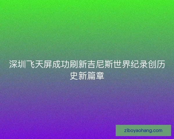 深圳飞天屏成功刷新吉尼斯世界纪录创历史新篇章