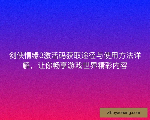 剑侠情缘3激活码获取途径与使用方法详解,让你畅享游戏世界精彩内容 剑侠情缘3激活码获取途径与使用方法详解,让你畅享游戏世界精彩内容