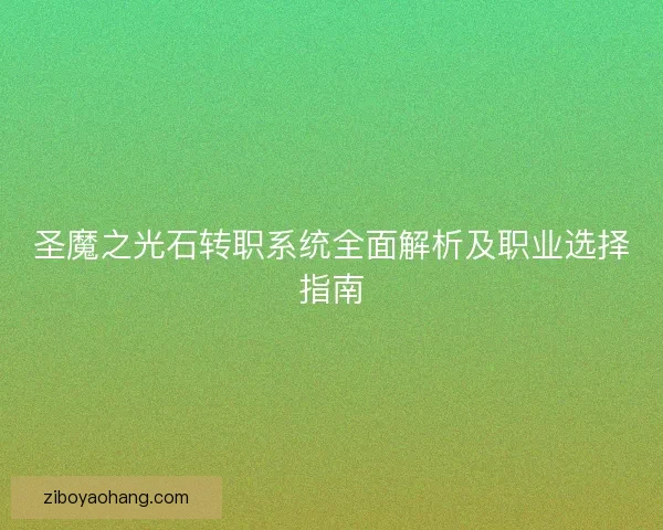 圣魔之光石转职系统全面解析及职业选择指南 圣魔之光石转职系统全面解析及职业选择指南