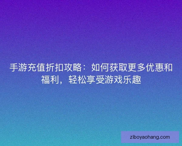 手游充值折扣攻略：如何获取更多优惠和福利，轻松享受游戏乐趣