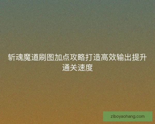 斩魂魔道刷图加点攻略打造高效输出提升通关速度 斩魂魔道刷图加点攻略打造高效输出提升通关速度