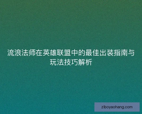 流浪法师在英雄联盟中的最佳出装指南与玩法技巧解析