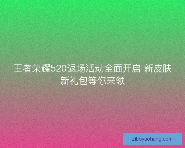 王者荣耀520返场活动全面开启 新皮肤新礼包等你来领