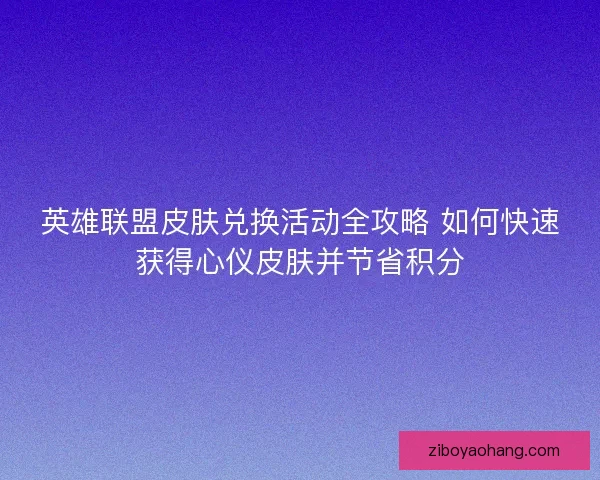 英雄联盟皮肤兑换活动全攻略 如何快速获得心仪皮肤并节省积分