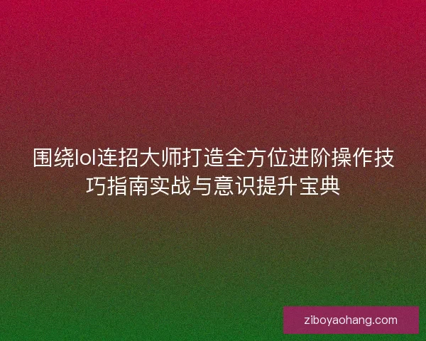 围绕lol连招大师打造全方位进阶操作技巧指南实战与意识提升宝典