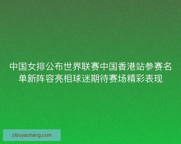 中国女排公布世界联赛中国香港站参赛名单新阵容亮相球迷期待赛场精彩表现 中国女排公布世界联赛中国香港站参赛名单新阵容亮相球迷期待赛场精彩表现