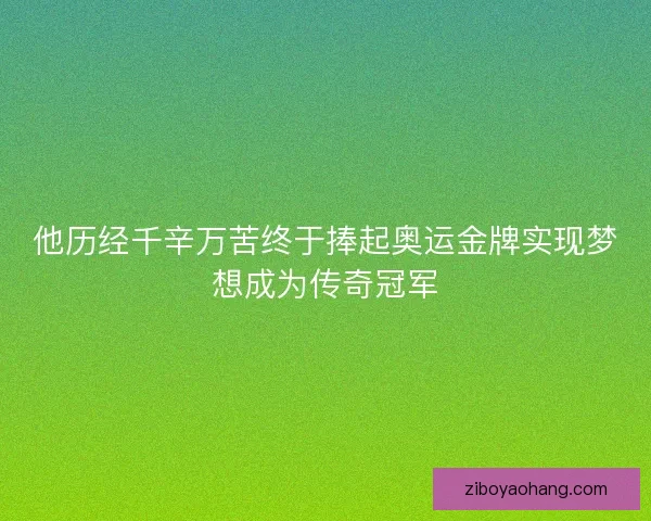 他历经千辛万苦终于捧起奥运金牌实现梦想成为传奇冠军
