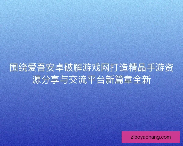 围绕爱吾安卓破解游戏网打造精品手游资源分享与交流平台新篇章全新
