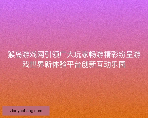 猴岛游戏网引领广大玩家畅游精彩纷呈游戏世界新体验平台创新互动乐园 猴岛游戏网引领广大玩家畅游精彩纷呈游戏世界新体验平台创新互动乐园