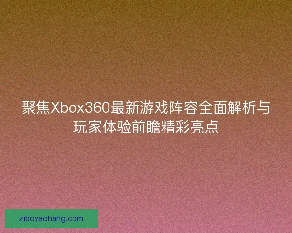 聚焦Xbox360最新游戏阵容全面解析与玩家体验前瞻精彩亮点