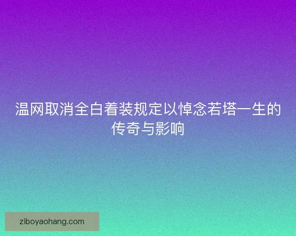 温网取消全白着装规定以悼念若塔一生的传奇与影响 温网取消全白着装规定以悼念若塔一生的传奇与影响