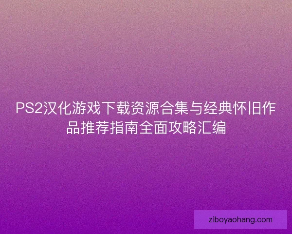 PS2汉化游戏下载资源合集与经典怀旧作品推荐指南全面攻略汇编