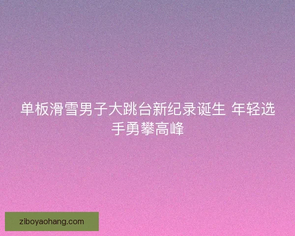 单板滑雪男子大跳台新纪录诞生 年轻选手勇攀高峰
