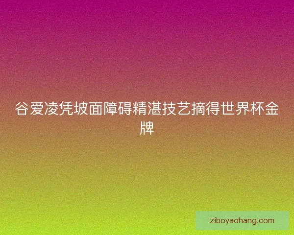 谷爱凌凭坡面障碍精湛技艺摘得世界杯金牌