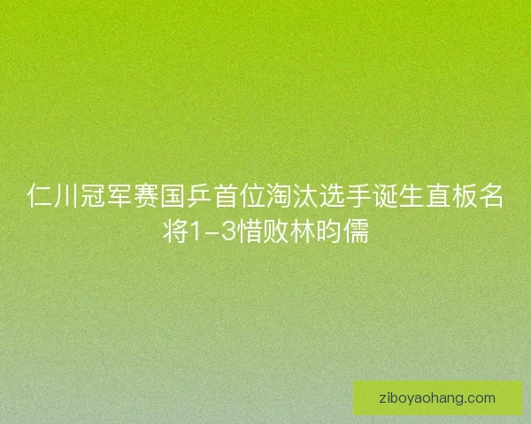 仁川冠军赛国乒首位淘汰选手诞生直板名将1-3惜败林昀儒