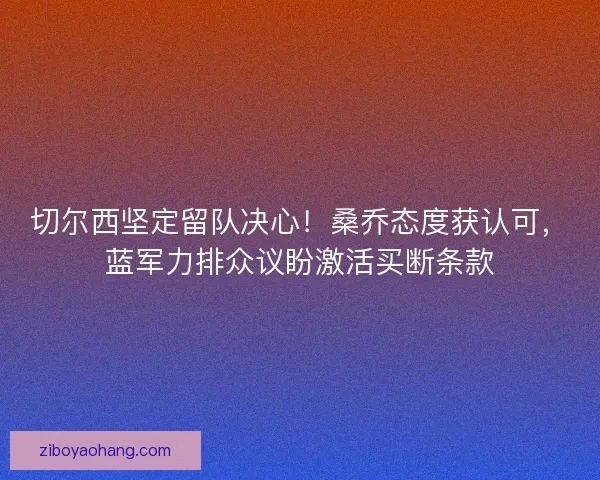 切尔西坚定留队决心！桑乔态度获认可，蓝军力排众议盼激活买断条款