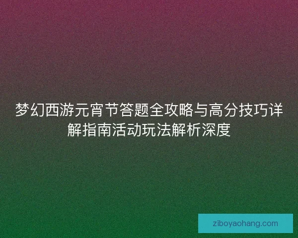 梦幻西游元宵节答题全攻略与高分技巧详解指南活动玩法解析深度