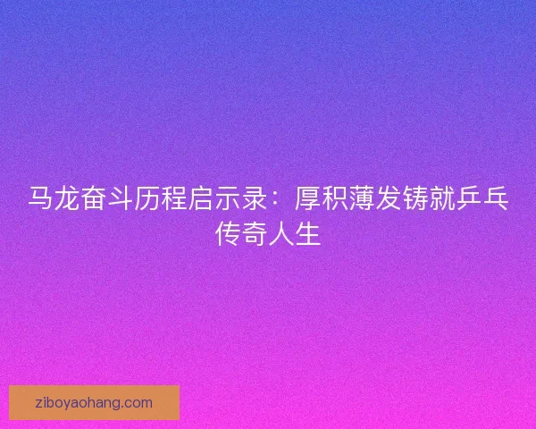 马龙奋斗历程启示录：厚积薄发铸就乒乓传奇人生