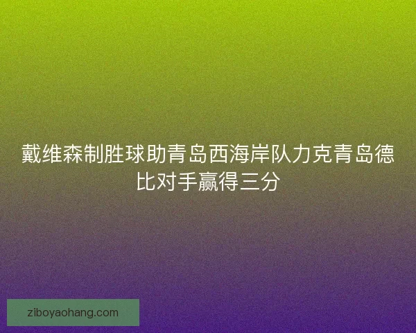 戴维森制胜球助青岛西海岸队力克青岛德比对手赢得三分