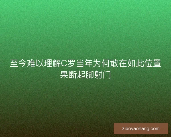 至今难以理解C罗当年为何敢在如此位置果断起脚射门