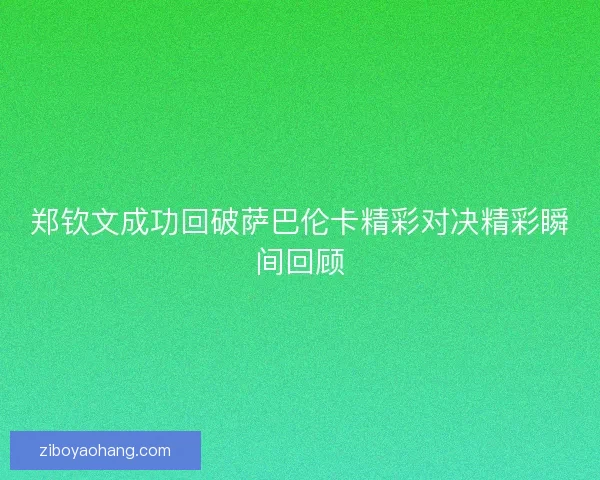 郑钦文成功回破萨巴伦卡精彩对决精彩瞬间回顾