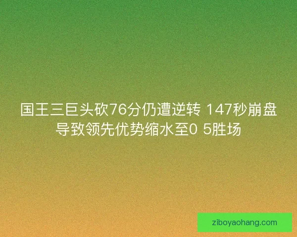 国王三巨头砍76分仍遭逆转 147秒崩盘导致领先优势缩水至0 5胜场