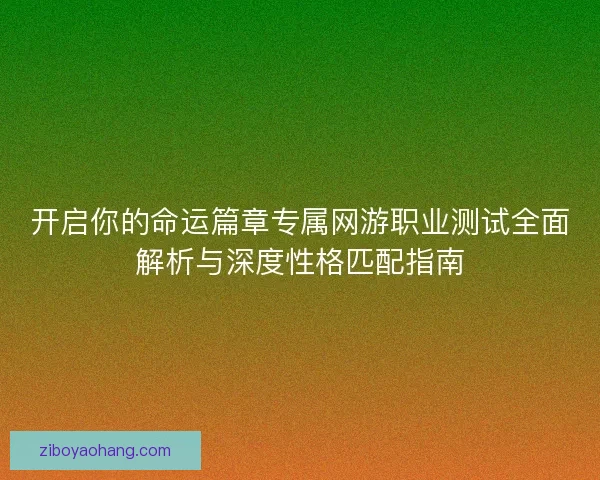 开启你的命运篇章专属网游职业测试全面解析与深度性格匹配指南