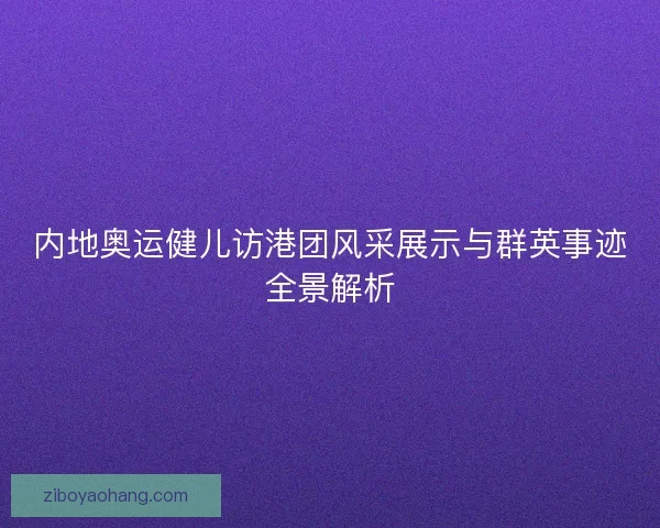 内地奥运健儿访港团风采展示与群英事迹全景解析 内地奥运健儿访港团风采展示与群英事迹全景解析