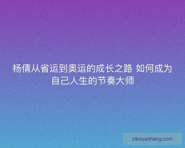 杨倩从省运到奥运的成长之路 如何成为自己人生的节奏大师 杨倩从省运到奥运的成长之路 如何成为自己人生的节奏大师