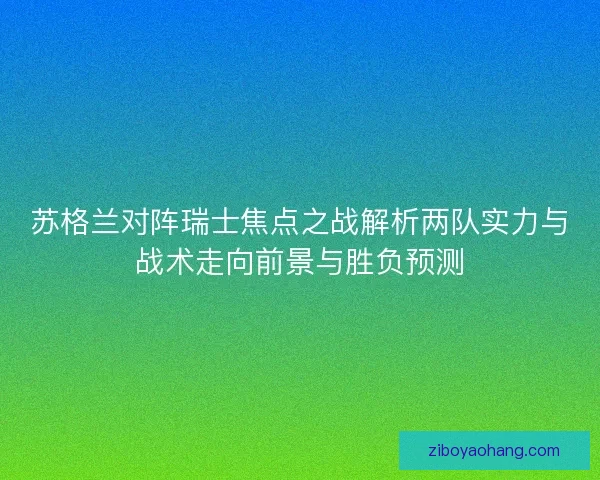 苏格兰对阵瑞士焦点之战解析两队实力与战术走向前景与胜负预测