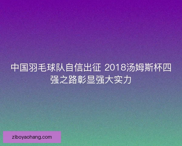 中国羽毛球队自信出征 2018汤姆斯杯四强之路彰显强大实力 中国羽毛球队自信出征 2018汤姆斯杯四强之路彰显强大实力