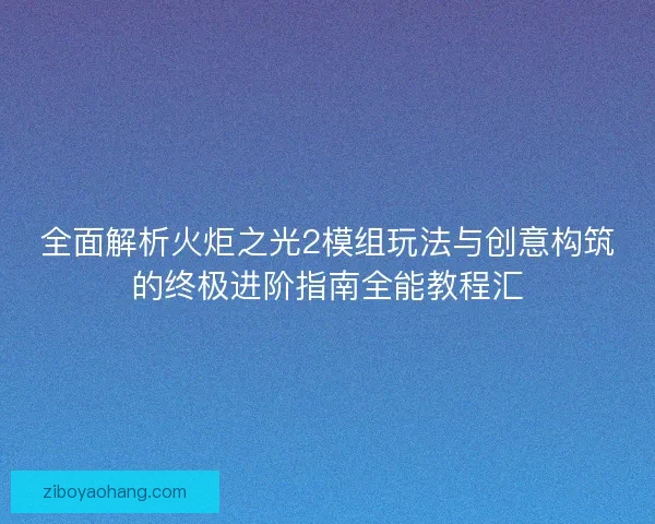 全面解析火炬之光2模组玩法与创意构筑的终极进阶指南全能教程汇
