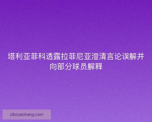 塔利亚菲科透露拉菲尼亚澄清言论误解并向部分球员解释