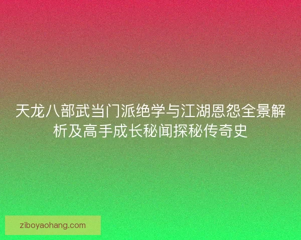 天龙八部武当门派绝学与江湖恩怨全景解析及高手成长秘闻探秘传奇史 天龙八部武当门派绝学与江湖恩怨全景解析及高手成长秘闻探秘传奇史