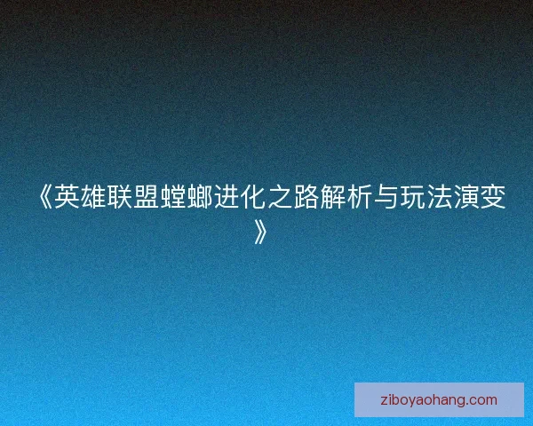 《英雄联盟螳螂进化之路解析与玩法演变》 《英雄联盟螳螂进化之路解析与玩法演变》