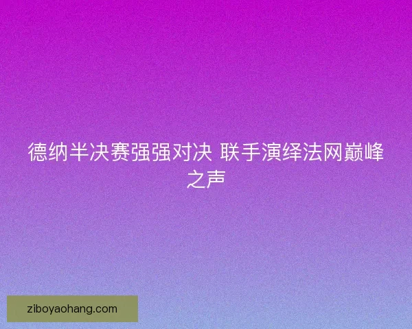 德纳半决赛强强对决 联手演绎法网巅峰之声